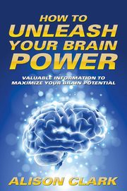 How To Unleash Your Brain Power, Clark Alison