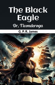 The Black Eagle Or, Ticonderoga, James G. P. R.