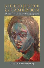 Stifled Justice in Cameroon. Detained for Six Years without Judgement, Fonchingong Rose Chia
