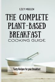 The Complete Plant-Based Breakfast Cooking Guide, Mullen Lily