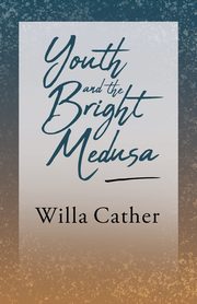 Youth and the Bright Medusa;With an Excerpt by H. L. Mencken, Cather Willa