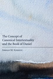 The Concept of Canonical Intertextuality and the Book of Daniel, Scheetz Jordan M.