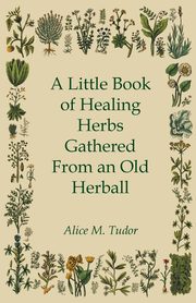 A Little Book of Healing Herbs Gathered From an Old Herball, Tudor Alice M.