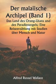 Der malaiische Archipel (Band 1)  Das Land des Orang-Utans und des Paradiesvogels; Eine Reiseerzhlung mit Studien ber Mensch und Natur, Wallace Alfred Russel