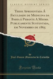 ksiazka tytu: These Apresentada  Faculdade de Medicina da Bahia e Perante A Mesma Publicamente Sustentada, em Novembro de 1865 (Classic Reprint) autor: Carvalho Jos Gomes Moncorvo de