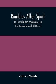 Rambles After Sport; Or, Travels And Adventures In The Americas And At Home, North Oliver