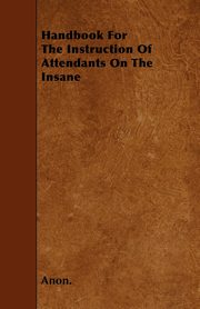 Handbook For The Instruction Of Attendants On The Insane, Anon.