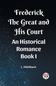 Frederick the Great and His Court An Historical Romance Book I, Muhlbach L.