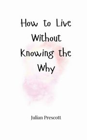 How to Live Without Knowing the Why, Prescott Julian