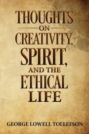 Thoughts on Creativity, Spirit, and the Ethical Life, Tollefson George Lowell
