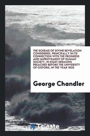 ksiazka tytu: The Scheme of Divine Revelation Considered, Principally in Its Connection with the Progress and Improvement of Human Society, in Eight Sermons Preached Before the University of Oxford, in the Year 1825 autor: Chandler George