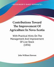 Contributions Toward The Improvement Of Agriculture In Nova-Scotia, Dawson John William