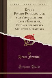 ksiazka tytu: tude Psycho-Pathologique sur l'Automatisme dans l'pilepsie, Et dans les Autres Maladies Nerveuses (Classic Reprint) autor: Frenkel Henri