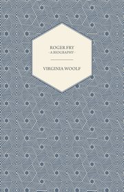 Roger Fry - A Biography;Including the Essays 'The Art of Biography' & 'Roger Fry', Woolf Virginia
