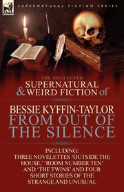 ksiazka tytu: The Collected Supernatural and Weird Fiction of Bessie Kyffin-Taylor-From Out of the Silence-Three Novelettes 'Outside the House, ' 'Room Number Ten' autor: Kyffin-Taylor Bessie