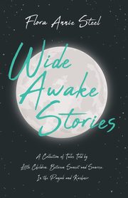 Wide Awake Stories - A Collection of Tales Told by Little Children, Between Sunset and Sunrise, In the Panjab and Kashmir, Steel Flora Annie