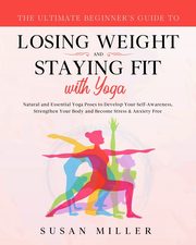 The Ultimate Beginner's Guide to Losing Weight and Staying Fit with Yoga, Miller Susan