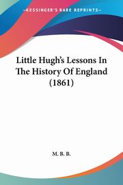 Little Hugh's Lessons In The History Of England (1861), M. B. B.