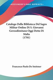 Catalogo Della Biblioteca Del Sagro Militar Ordine Di S. Giovanni Gerosolimitano Oggi Detto Di Malta (1781), De Smitmer Francesco Paolo