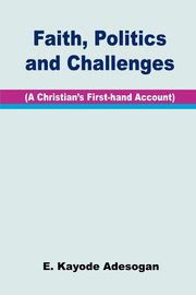 Faith, Politics and Challenges. A Christian's First-hand Account, Adesogan E. Kayode