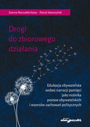Drogi do zbiorowego dziaania. Edukacja obywatelska wobec narracji pamici jako nonika postaw obywatelskich i wzorcw zachowa politycznych, Marszaek-Kawa Joanna, Wawrzyski Patryk