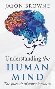 Understanding the Human Mind The Pursuit of Consciousness, Browne Jason
