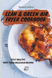Lean & Green Air Fryer Cookbook, Sutton Roxana