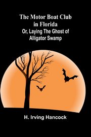 The Motor Boat Club in Florida; Or, Laying the Ghost of Alligator Swamp, Hancock H. Irving