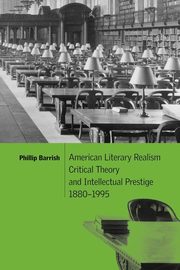 American Literary Realism, Critical Theory, and Intellectual Prestige, 1880 1995, Barrish Phillip