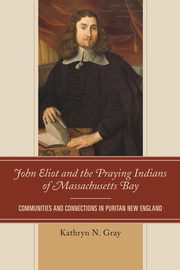 John Eliot and the Praying Indians of Massachusetts Bay, Gray Kathryn N.
