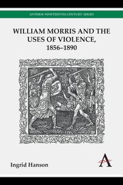 William Morris and the Uses of Violence, 1856-1890, Hanson Ingrid