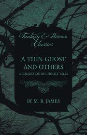 A Thin Ghost and Others - A Collection of Ghostly Tales (Fantasy and Horror Classics), James M. R.