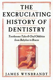 Excruciating History of Dentistry, Wynbrandt James