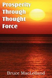Prosperity Through Thought Force, MacLelland Bruce