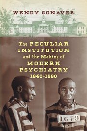 The Peculiar Institution and the Making of Modern Psychiatry, 1840-1880, Gonaver Wendy