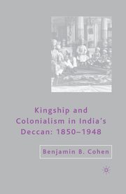 Kingship and Colonialism in India's Deccan 1850-1948, Cohen B.