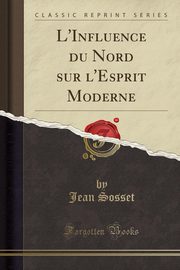 ksiazka tytu: L'Influence du Nord sur l'Esprit Moderne (Classic Reprint) autor: Sosset Jean