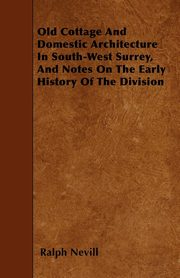 ksiazka tytu: Old Cottage And Domestic Architecture In South-West Surrey, And Notes On The Early History Of The Division autor: Nevill Ralph