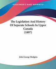 The Legislation And History Of Separate Schools In Upper Canada (1897), Hodgins John George