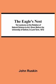 ksiazka tytu: The Eagle's Nest; Ten Lectures on the Relation of Natural Science to Art, Given Before the University of Oxford, in Lent Term, 1872 autor: Ruskin John