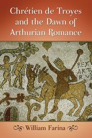 Chretien de Troyes and the Dawn of Arthurian Romance, Farina William