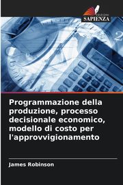 ksiazka tytu: Programmazione della produzione, processo decisionale economico, modello di costo per l'approvvigionamento autor: Robinson James