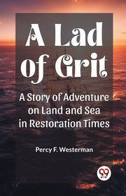 A Lad of Grit A Story of Adventure on Land and Sea in Restoration Times, Westerman Percy F.