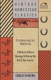 Pathological Shoeing - A Historical Horse Shoeing Article on the Art of the Farrier, Holmes Charles M