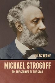 Michael Strogoff; Or, The Courier of the Czar, Verne Jules