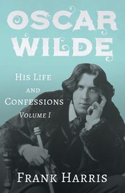 Oscar Wilde - His Life and Confessions - Volume I, Harris Frank