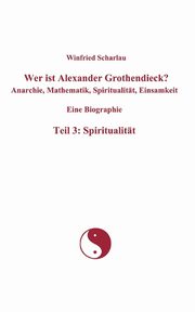 Wer ist Alexander Grothendieck? Anarchie, Mathematik, Spiritualitt, Einsamkeit  Eine Biographie  Teil 3, Scharlau Winfried