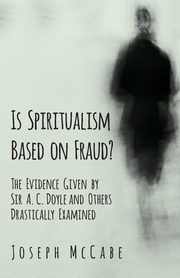 Is Spiritualism Based on Fraud? - The Evidence Given by Sir A. C. Doyle and Others Drastically Examined, McCabe Joseph