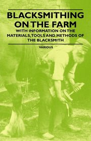 Blacksmithing on the Farm - With Information on the Materials, Tools and Methods of the Blacksmith, Various Authors