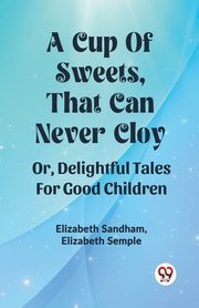 A Cup Of Sweets, That Can Never Cloy Or, Delightful Tales For Good Children, Sandham Elizabeth